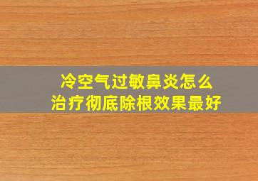 冷空气过敏鼻炎怎么治疗彻底除根效果最好