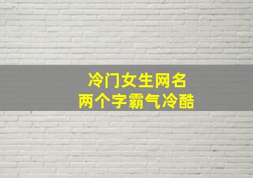 冷门女生网名两个字霸气冷酷