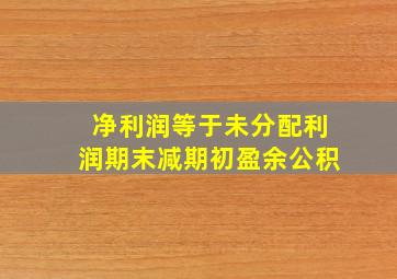 净利润等于未分配利润期末减期初盈余公积