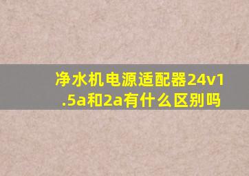 净水机电源适配器24v1.5a和2a有什么区别吗