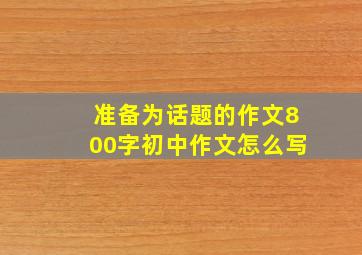 准备为话题的作文800字初中作文怎么写