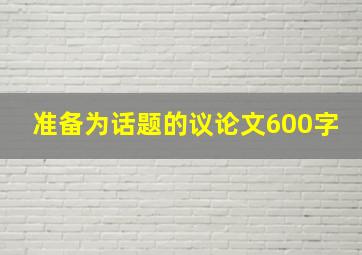 准备为话题的议论文600字