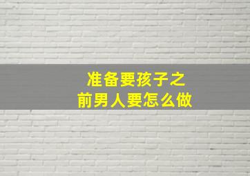 准备要孩子之前男人要怎么做