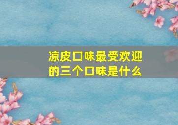 凉皮口味最受欢迎的三个口味是什么