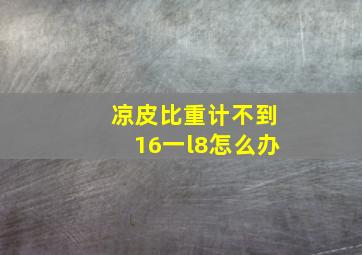 凉皮比重计不到16一l8怎么办