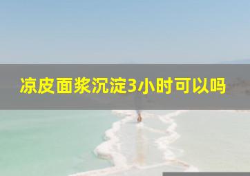 凉皮面浆沉淀3小时可以吗