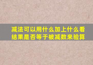 减法可以用什么加上什么看结果是否等于被减数来验算