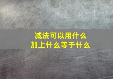 减法可以用什么加上什么等于什么