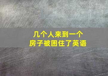 几个人来到一个房子被困住了英语