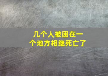 几个人被困在一个地方相继死亡了