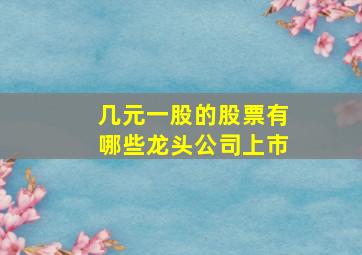 几元一股的股票有哪些龙头公司上市