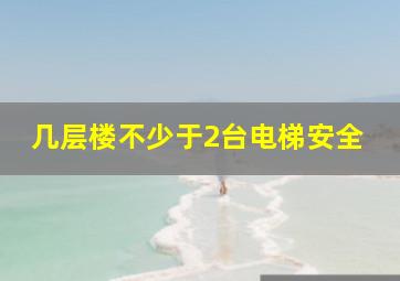 几层楼不少于2台电梯安全