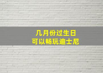 几月份过生日可以畅玩迪士尼