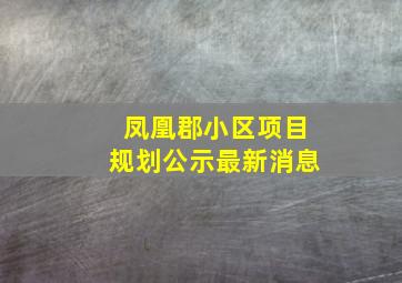 凤凰郡小区项目规划公示最新消息