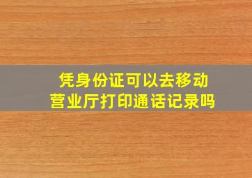 凭身份证可以去移动营业厅打印通话记录吗