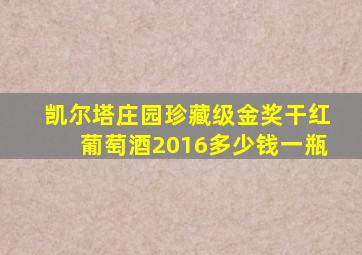 凯尔塔庄园珍藏级金奖干红葡萄酒2016多少钱一瓶