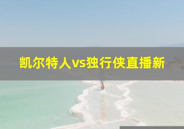 凯尔特人vs独行侠直播新