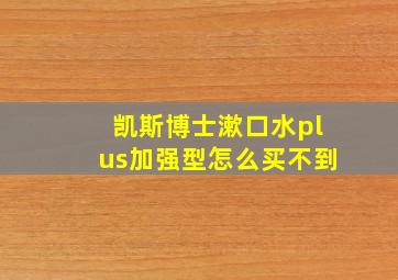 凯斯博士漱口水plus加强型怎么买不到