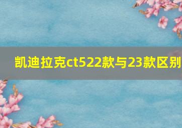 凯迪拉克ct522款与23款区别