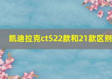 凯迪拉克ct522款和21款区别