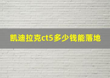 凯迪拉克ct5多少钱能落地