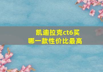 凯迪拉克ct6买哪一款性价比最高