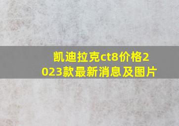 凯迪拉克ct8价格2023款最新消息及图片