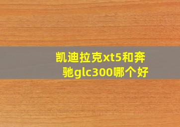 凯迪拉克xt5和奔驰glc300哪个好