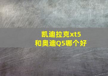 凯迪拉克xt5和奥迪Q5哪个好