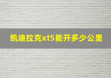 凯迪拉克xt5能开多少公里