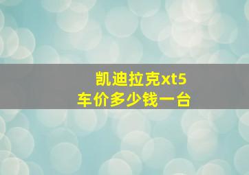 凯迪拉克xt5车价多少钱一台