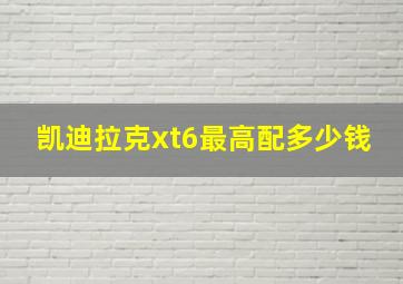 凯迪拉克xt6最高配多少钱