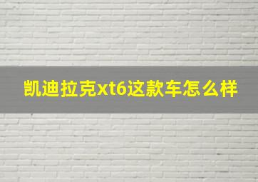 凯迪拉克xt6这款车怎么样