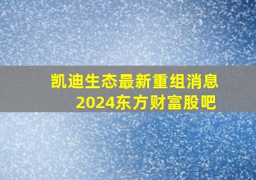 凯迪生态最新重组消息2024东方财富股吧