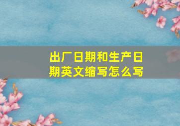 出厂日期和生产日期英文缩写怎么写