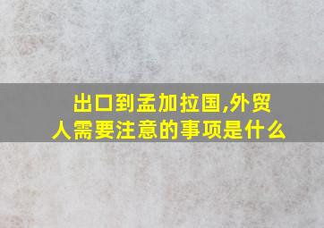 出口到孟加拉国,外贸人需要注意的事项是什么