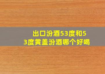 出口汾酒53度和53度黄盖汾酒哪个好喝