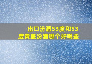 出口汾酒53度和53度黄盖汾酒哪个好喝些