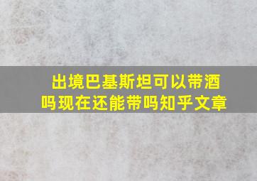 出境巴基斯坦可以带酒吗现在还能带吗知乎文章