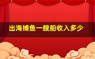 出海捕鱼一艘船收入多少