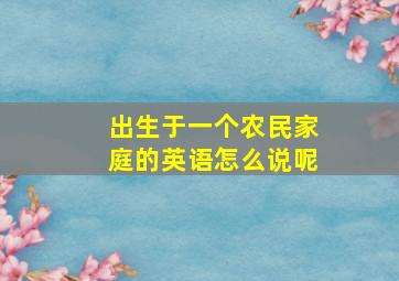 出生于一个农民家庭的英语怎么说呢