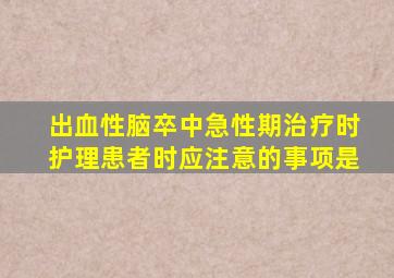 出血性脑卒中急性期治疗时护理患者时应注意的事项是