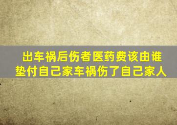 出车祸后伤者医药费该由谁垫付自己家车祸伤了自己家人