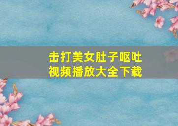 击打美女肚子呕吐视频播放大全下载