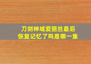 刀剑神域爱丽丝最后恢复记忆了吗是哪一集