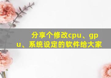 分享个修改cpu、gpu、系统设定的软件给大家