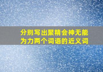 分别写出聚精会神无能为力两个词语的近义词