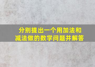 分别提出一个用加法和减法做的数学问题并解答