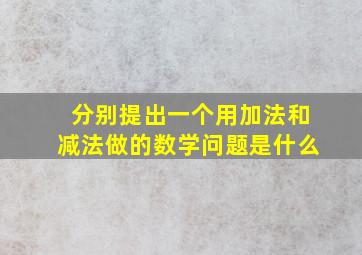 分别提出一个用加法和减法做的数学问题是什么