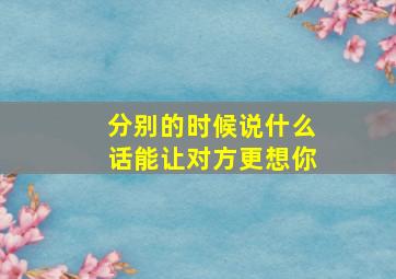 分别的时候说什么话能让对方更想你